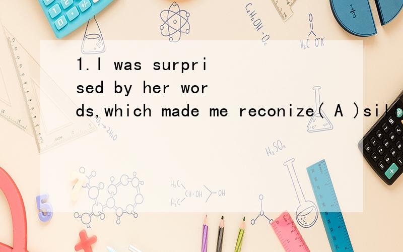 1.I was surprised by her words,which made me reconize( A )silly mistakes i had made.A.what B.that C.how D.which2.Do you have any idea( B ) is actually going on in the classroom?A.that B.what C.as D.which3.My most famous relative of all,( A )who reall
