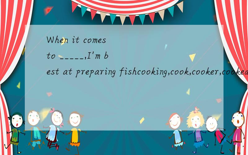 When it comes to _____,I'm best at preparing fishcooking,cook,cooker,cooked选cooking,为什么,如何翻译?