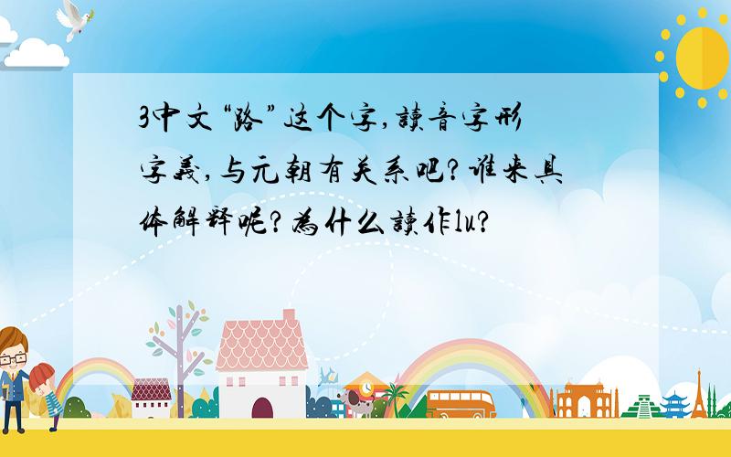 3中文“路”这个字,读音字形字义,与元朝有关系吧?谁来具体解释呢?为什么读作lu?