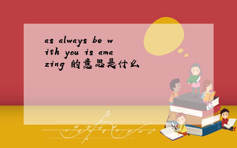 as always be with you is amazing 的意思是什么