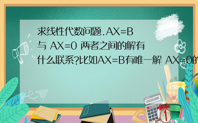 求线性代数问题.AX=B  与 AX=0 两者之间的解有什么联系?比如AX=B有唯一解 AX=0的情况.