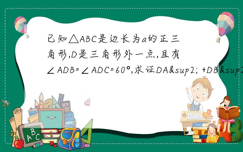 已知△ABC是边长为a的正三角形,D是三角形外一点,且有∠ADB=∠ADC=60°,求证DA² +DB²+DC²=2求证DA²+DB²+DC²=2a²