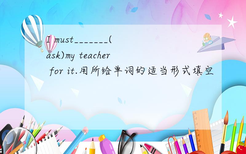 I must_______(ask)my teacher for it.用所给单词的适当形式填空