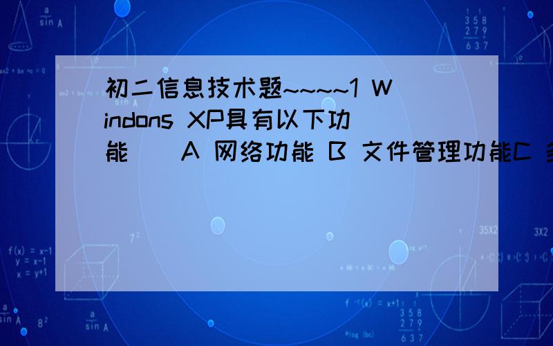 初二信息技术题~~~~1 Windons XP具有以下功能（）A 网络功能 B 文件管理功能C 多媒体平台 D 数据库管理