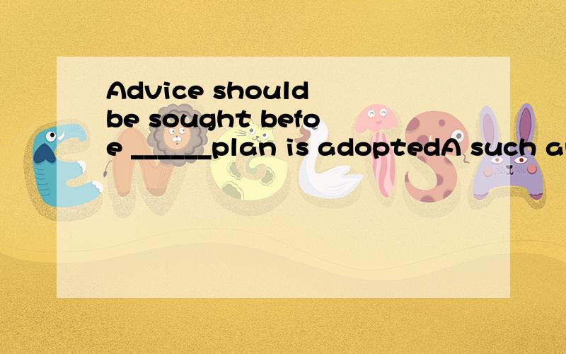 Advice should be sought befoe ______plan is adoptedA such anyB any suchC any such a D any of such