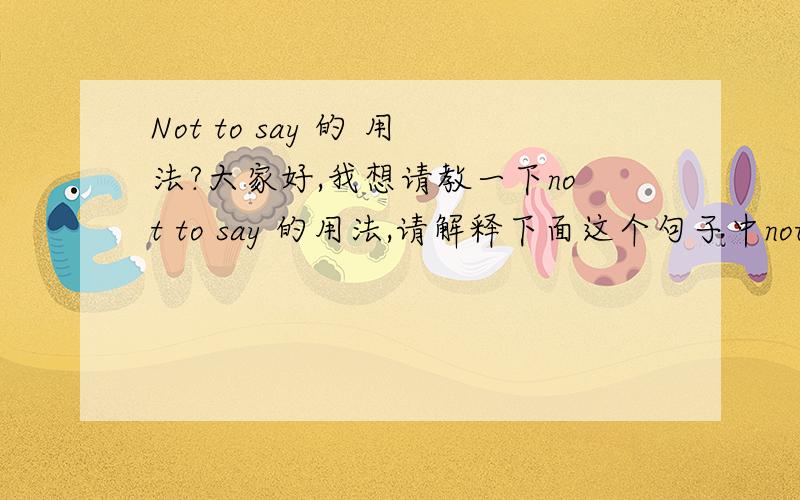 Not to say 的 用法?大家好,我想请教一下not to say 的用法,请解释下面这个句子中not to say 的意思,并且再给我举一两个例子好嘛?谢谢了!In Japan today throw-away tissues are so universal that cloth handkerchiefs ar