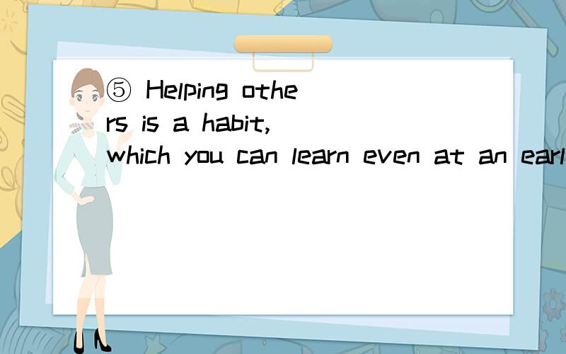 ⑤ Helping others is a habit,which you can learn even at an early age.