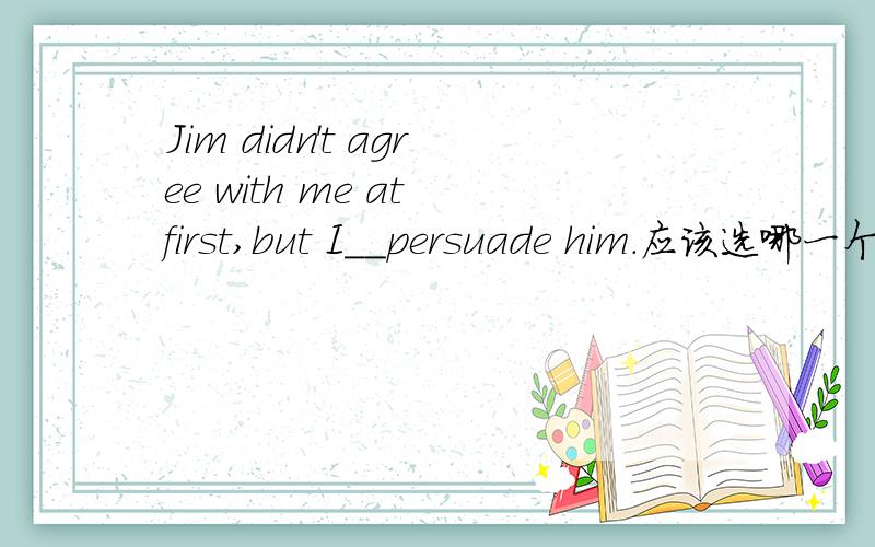 Jim didn't agree with me at first,but I__persuade him.应该选哪一个A might.B could.C was able to.D.was about to