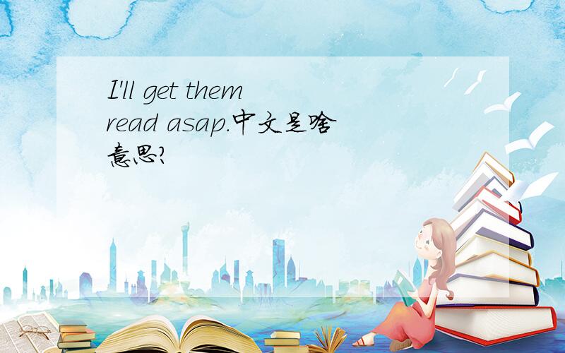 I'll get them read asap.中文是啥意思?
