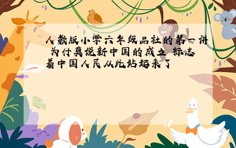 人教版小学六年级品社的第一讲 为什莫说新中国的成立 标志着中国人民从此站起来了