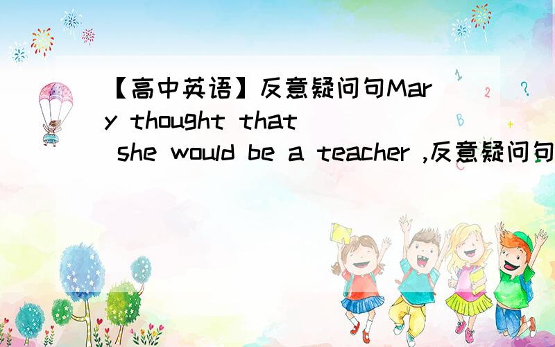 【高中英语】反意疑问句Mary thought that she would be a teacher ,反意疑问句用didn't she?还是wouldn't she?为什么?