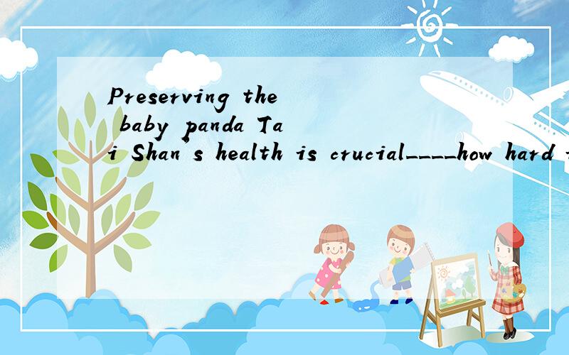Preserving the baby panda Tai Shan's health is crucial____how hard it is to breed giant pandas为什么要填given