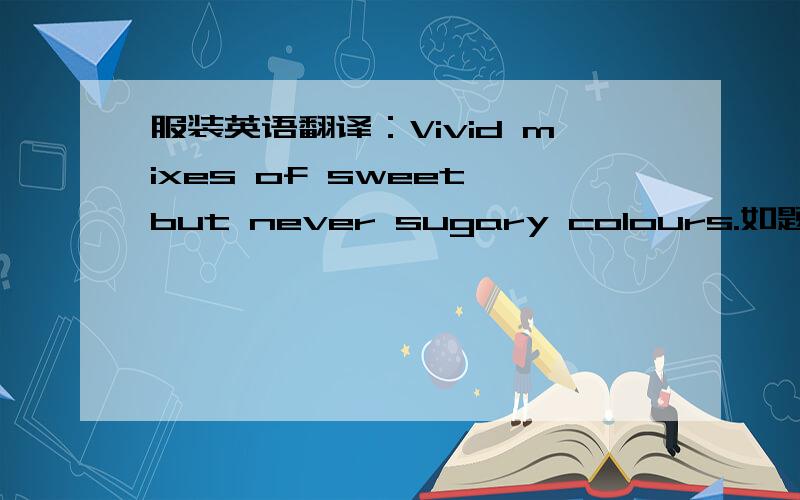 服装英语翻译：Vivid mixes of sweet but never sugary colours.如题请翻译1楼的不要瞎搅和，这是专业英语