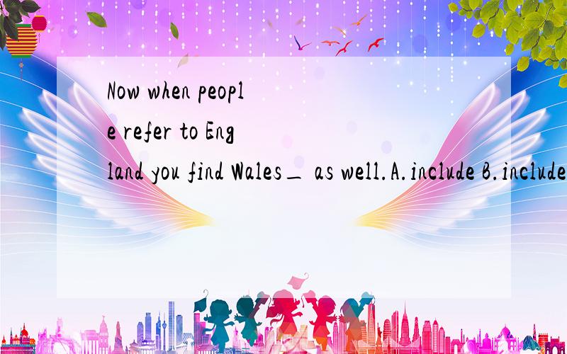 Now when people refer to England you find Wales_ as well.A.include B.included C.including D.includes