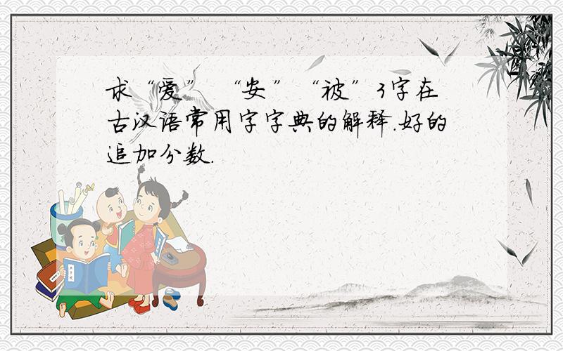 求“爱” “安”“被”3字在古汉语常用字字典的解释.好的追加分数.