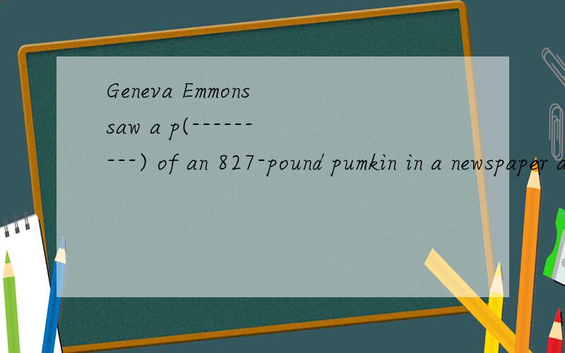 Geneva Emmons saw a p(---------) of an 827-pound pumkin in a newspaper and thought she could do b(-----)