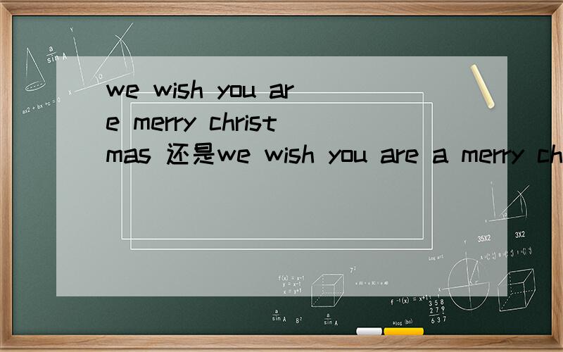 we wish you are merry christmas 还是we wish you are a merry christmas这首歌歌词是什么 到底怎么说这句话啊