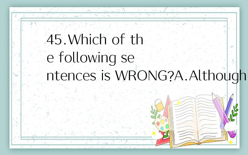 45.Which of the following sentences is WRONG?A.Although it was very late,Miss Liu didn’t sto45.Which of the following sentences is WRONG?A.Although it was very late,Miss Liu didn’t stop working.B.The plane has already taken off when we got to the