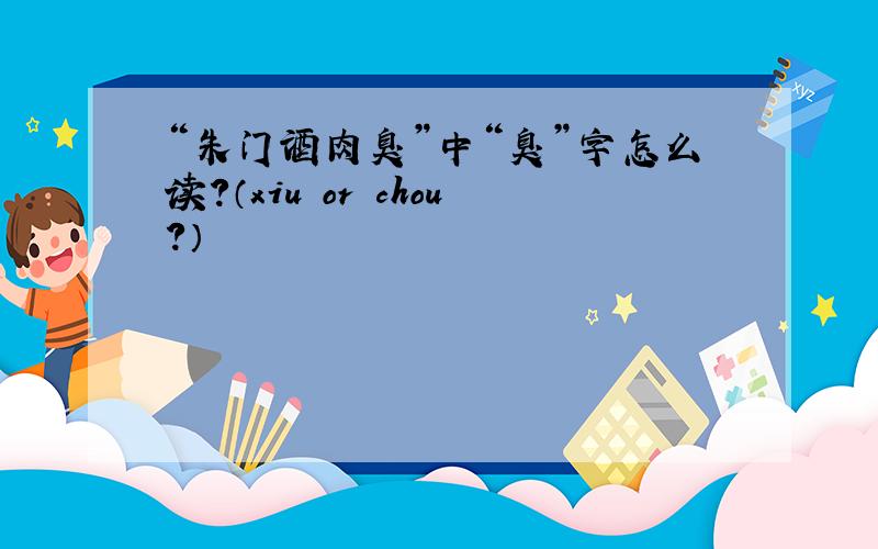 “朱门酒肉臭”中“臭”字怎么读?（xiu or chou?）