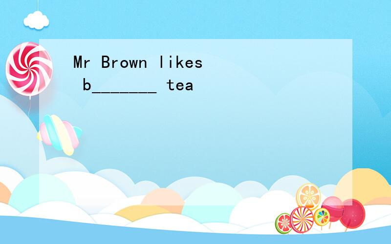 Mr Brown likes b_______ tea