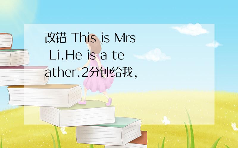改错 This is Mrs Li.He is a teather.2分钟给我,