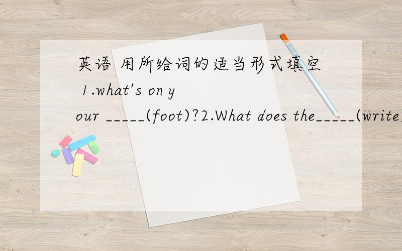 英语 用所给词的适当形式填空 1.what's on your _____(foot)?2.What does the_____(write)tell us?3.I have a _____(love) sister