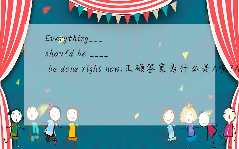 Everything___ should be ____ be done right now.正确答案为什么是A呢?A.that,done must B.that,must done C.which,done should D.that,should