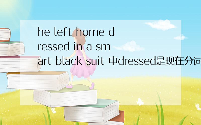 he left home dressed in a smart black suit 中dressed是现在分词作状语么