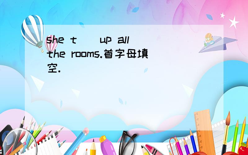 she t__up all the rooms.首字母填空.