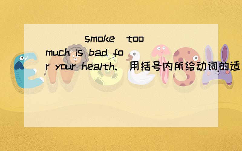 ( )[smoke]too much is bad for your health.(用括号内所给动词的适当形式填空）