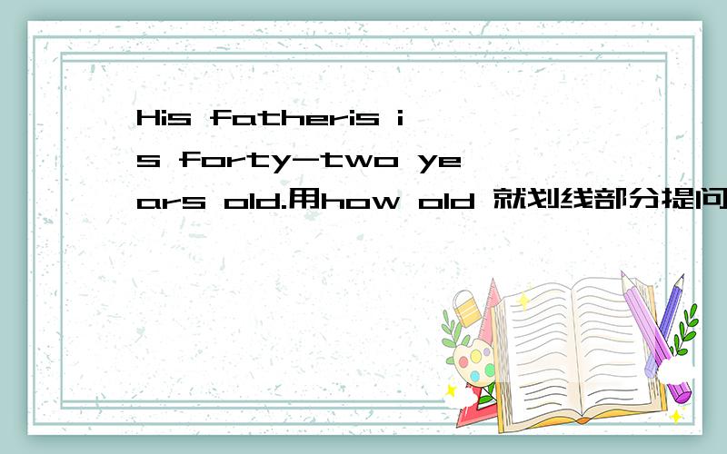 His fatheris is forty-two years old.用how old 就划线部分提问