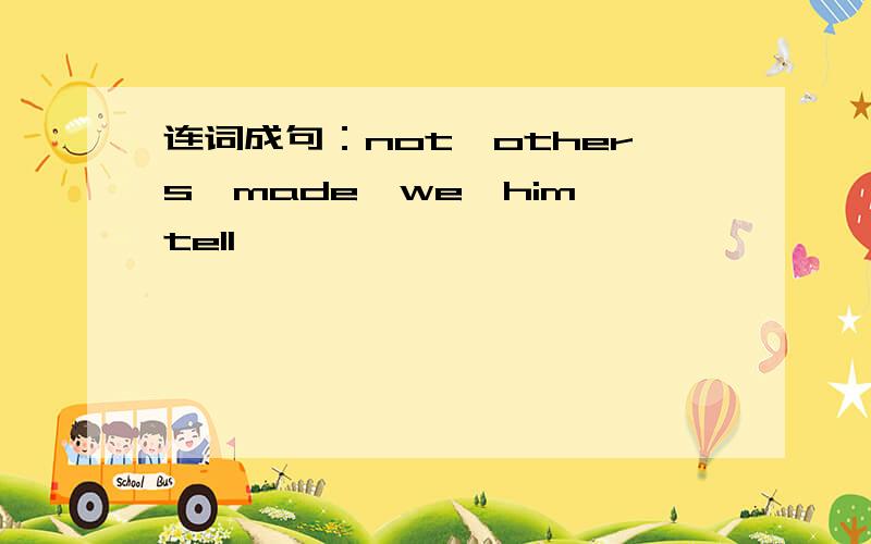 连词成句：not,others,made,we,him,tell