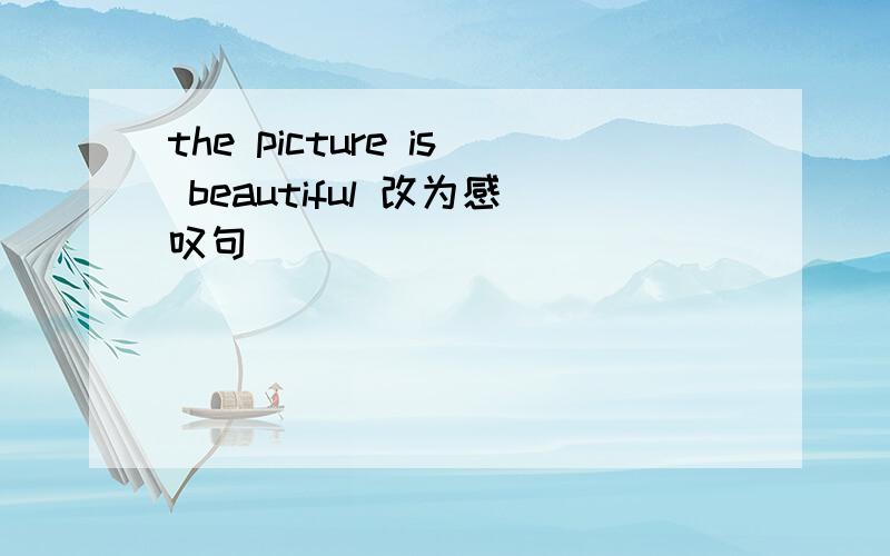the picture is beautiful 改为感叹句