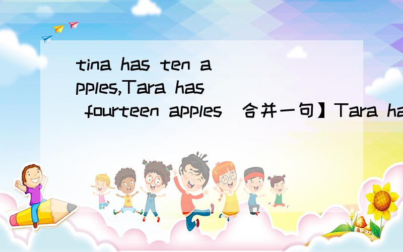 tina has ten apples,Tara has fourteen apples[合并一句】Tara has  _____  apples  ______  Tina是不是 four ,  than
