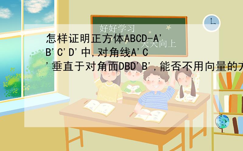 怎样证明正方体ABCD-A'B'C'D'中,对角线A'C'垂直于对角面DBD'B',能否不用向量的方法.