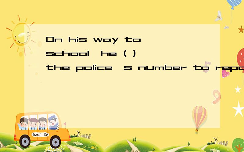 On his way to school,he ( ) the police's number to report the robbery.On his way to school,he ( ) the police's number to report the robbery.A.called B.phoned C.dialed D.rang