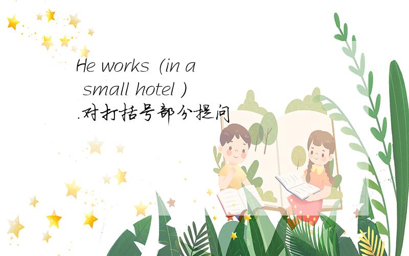 He works （in a small hotel ）.对打括号部分提问