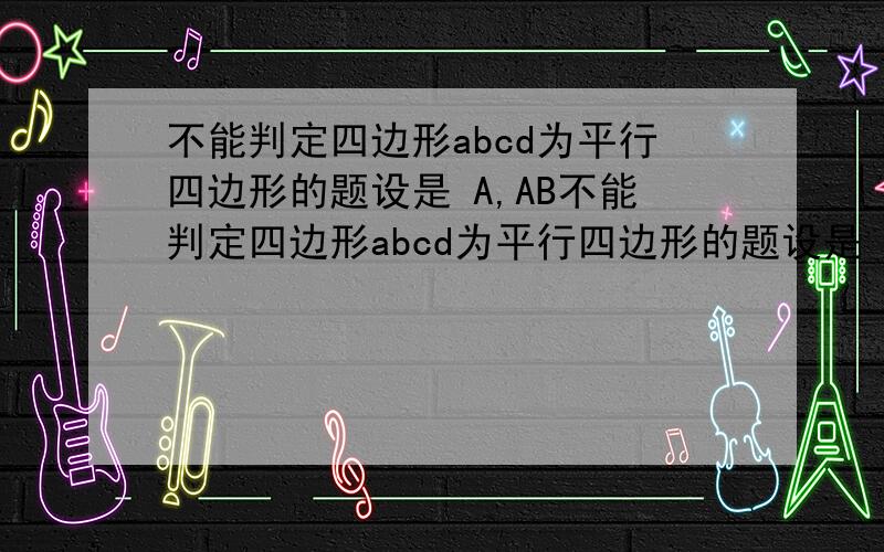不能判定四边形abcd为平行四边形的题设是 A,AB不能判定四边形abcd为平行四边形的题设是 A,AB平行且等于CD． B．角A=角c,角B=角D c．AB=AD,BC=CD