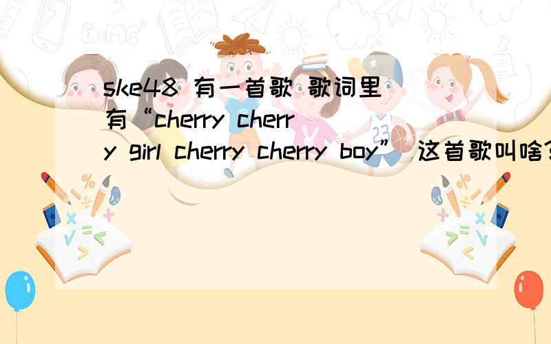 ske48 有一首歌 歌词里有“cherry cherry girl cherry cherry boy” 这首歌叫啥?