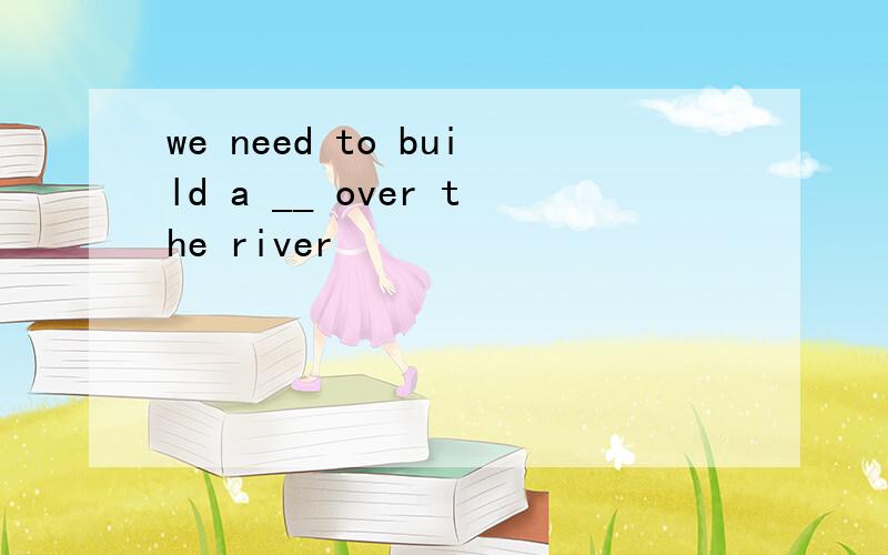 we need to build a __ over the river