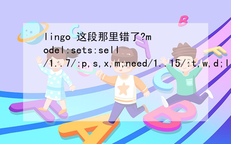 lingo 这段那里错了?model:sets:sell/1..7/:p,s,x,m;need/1..15/:t,w,d;link(sell,need):c,y;endsetsdata:p=160 155 155 160 155 150 160;s=800 800 1000 2000 2000 2000 3000;d=104 301 750 606 194 205 201 680 480 300 220 210 420 500 0;c=170.7 160.3 140.2