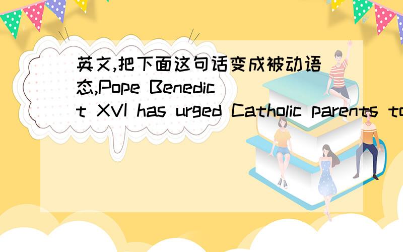 英文,把下面这句话变成被动语态,Pope Benedict XVI has urged Catholic parents to give their children “truly Christian names”.