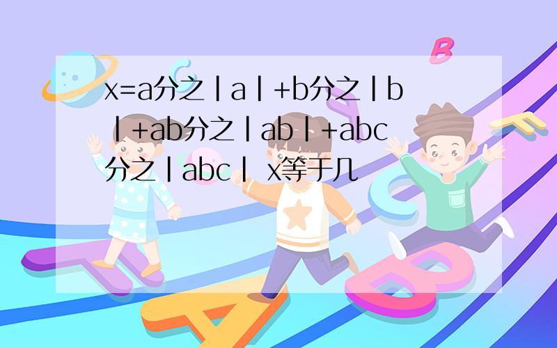 x=a分之|a|+b分之|b|+ab分之|ab|+abc分之|abc| x等于几