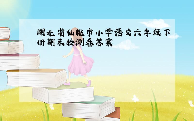 湖北省仙桃市小学语文六年级下册期末检测卷答案