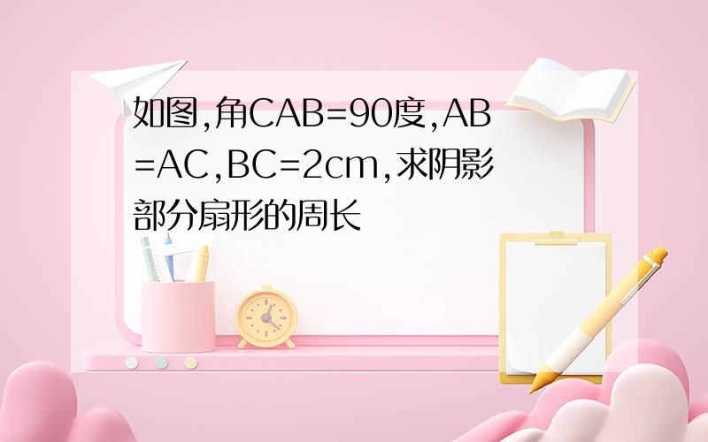 如图,角CAB=90度,AB=AC,BC=2cm,求阴影部分扇形的周长