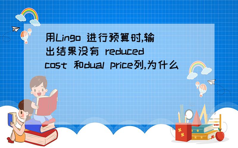 用Lingo 进行预算时,输出结果没有 reduced cost 和dual price列,为什么