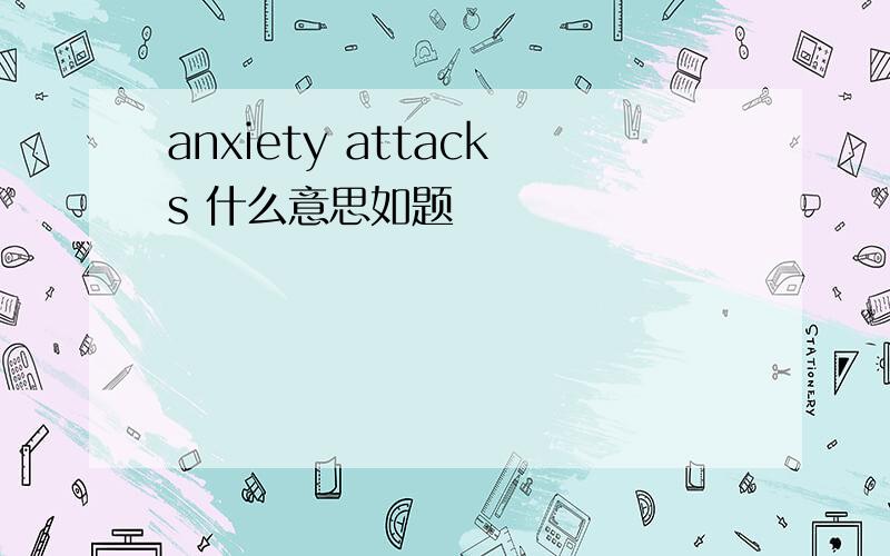 anxiety attacks 什么意思如题