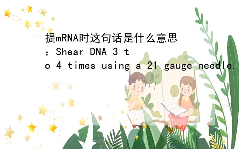 提mRNA时这句话是什么意思：Shear DNA 3 to 4 times using a 21 gauge needle.