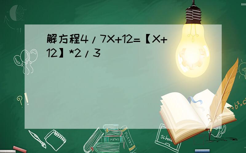 解方程4/7X+12=【X+12】*2/3