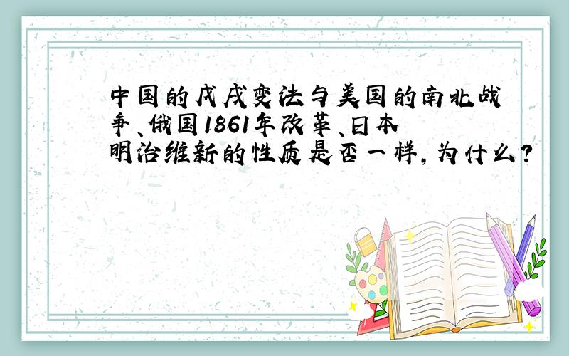 中国的戊戌变法与美国的南北战争、俄国1861年改革、日本明治维新的性质是否一样,为什么?
